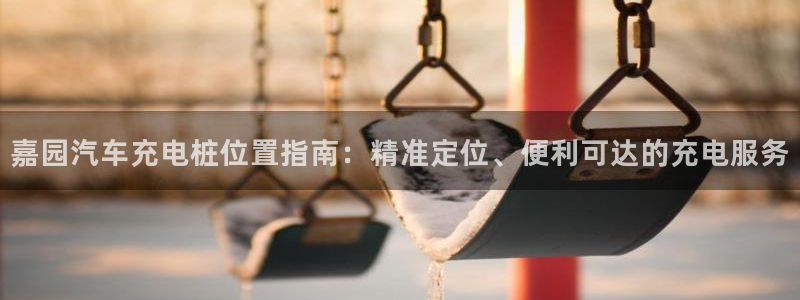威廉官网是多少：嘉园汽车充电桩位置指南：精准定位、便利可达的充电服务