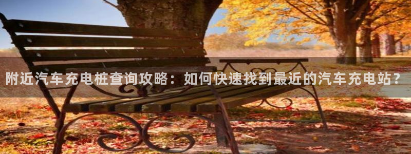 威廉国际提现是一个什么平台：附近汽车充电桩查询攻略：如何快速找到最近的汽车充电站？