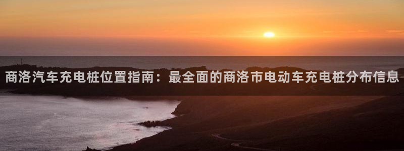 威廉希尔144指的是初盘?：商洛汽车充电桩位置指南：最全面的商洛市电动车充电桩分布信息