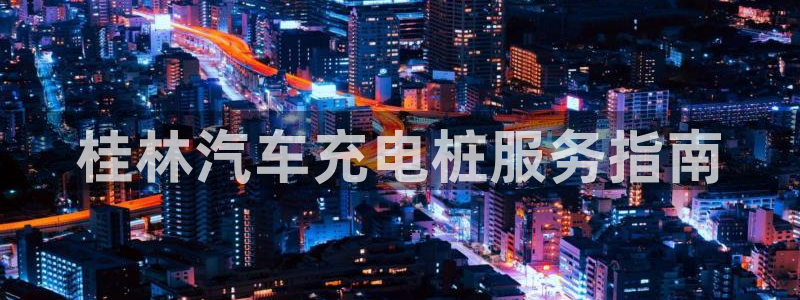 威廉希尔让球胜负平：桂林汽车充电桩服务指南