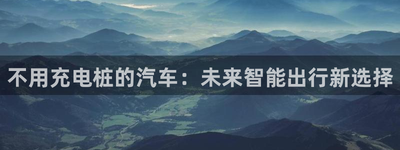 威廉希尔是黑台还是白台：不用充电桩的汽车：未来智能出行新选择