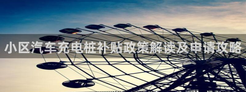 威廉希尔是什么：小区汽车充电桩补贴政策解读及申请攻略