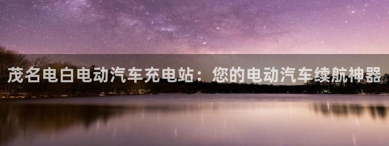 威廉希尔胜平负概率：茂名电白电动汽车充电站：您的电动汽车续航神器
