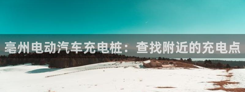 威廉士官方网站：亳州电动汽车充电桩：查找附近的充电点