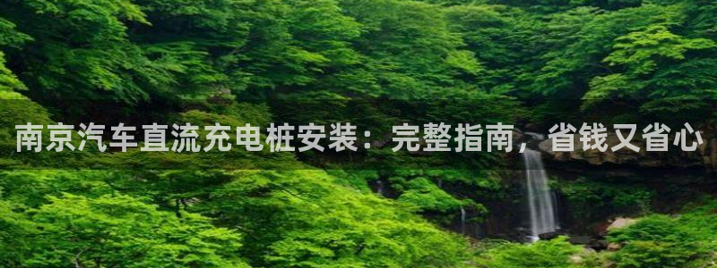 威廉希尔ios：南京汽车直流充电桩安装：完整指南，省钱又省心