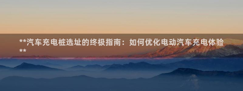 足球威廉希尔初盘还是变盘了：**汽车充电桩选址的终极指南：如何优化电动汽车充电体验
**