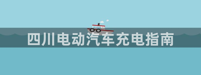 威廉希尔平台百度贴吧：四川电动汽车充电指南