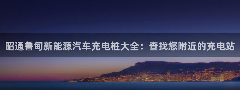 威廉希尔亚盘特点：昭通鲁甸新能源汽车充电桩大全：查找您附近的充电站