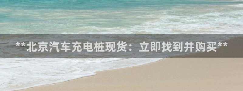 威廉希尔 1.33 4.40 6.00：**北京汽车充电桩现货：立即找到并购买**