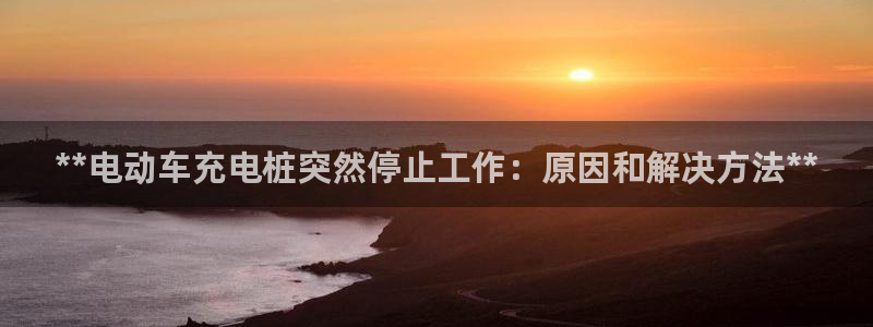 谁知道正规的威廉希尔：**电动车充电桩突然停止工作：原因和解决方法**
