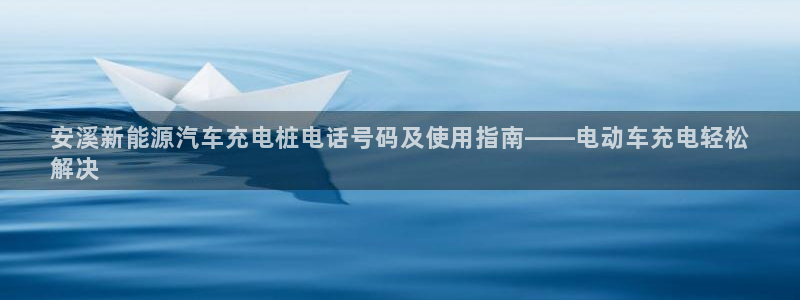 威廉体育官方app下载苹果手机：安溪新能源汽车充电桩电话号码及使用指南——电动车充电轻松
解决