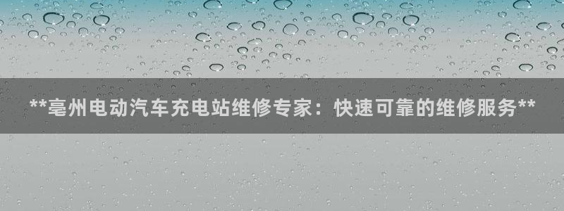 威廉希尔网页版竞博：**亳州电动汽车充电站维修专家：快速可靠的维修服务**