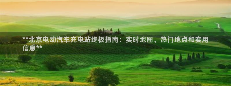 威廉希尔足球分析师怎么样：**北京电动汽车充电站终极指南：实时地图、热门地点和实用
信息**