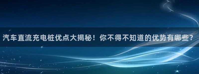 威廉希尔大小球技巧：汽车直流充电桩优点大揭秘！你不得不知道的优势有哪些？